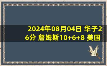 2024年08月04日 华子26分 詹姆斯10+6+8 美国6人上双胜波多黎各&小组第1进8强